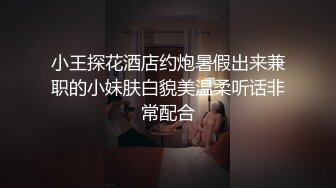 小王探花酒店约炮暑假出来兼职的小妹肤白貌美温柔听话非常配合