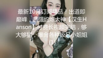 最新10月订阅精品！出道即巅峰，超强约炮大神【汉生Hanson】付费长视频完结，够大够猛，爆肏各种极品小姐姐 (1)