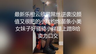 最新乐橙云欣赏屌丝逆袭没颜值又很肥的小胖约炮苗条小美女妹子好骚骑小胖腿上蹭B给卖力口交