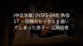 (中文字幕) [NSFS-048] 熟母17 ～母親のセックスを覗いてしまった息子～ 広瀬結香