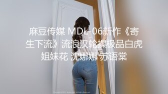 麻豆传媒 MDL-06新作《寄生下流》流浪汉轮操极品白虎姐妹花 沈娜娜 苏语棠