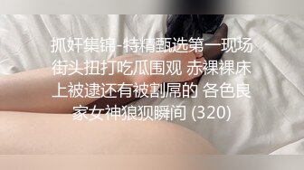 抓奸集锦-特精甄选第一现场街头扭打吃瓜围观 赤裸裸床上被逮还有被割屌的 各色良家女神狼狈瞬间 (320)