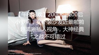 【午夜寻欢】2000约操00后小萝莉，女仆装沙发近景啪啪，超清晰插入视角，大神经典之战不可错过