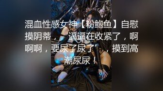 混血性感女神【粉鲍鱼】自慰摸阴蒂，‘逼逼在收紧了，啊啊啊，要尿了尿了’，摸到高潮尿尿！