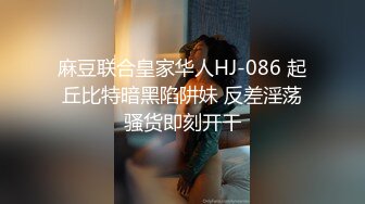 麻豆联合皇家华人HJ-086 起丘比特暗黑陷阱妹 反差淫荡骚货即刻开干