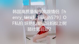 韩国高质量黑丝高跟情侣「henry_sera」「sarah579」OF私拍 妖艳包臀裙玩蚂蚁上树舔壮男屁眼2