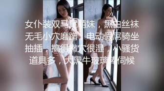 女仆装双马尾萌妹，黑白丝袜无毛小穴磨蹭，电动假屌骑坐抽插，搞得嫩穴很湿，小骚货道具多，大黑牛玻璃棒伺候