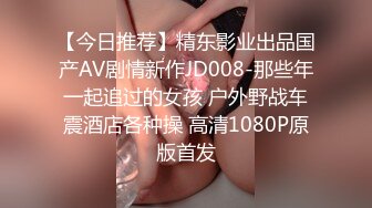 【今日推荐】精东影业出品国产AV剧情新作JD008-那些年一起追过的女孩 户外野战车震酒店各种操 高清1080P原版首发