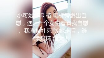 小可爱 ·CD 椿 电梯旁露出自慰，遇上一个女生看着我自慰， 我直接社死 等她走后，继续射精 强大！