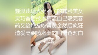 骚浪贱让人受不了的露脸美女灵巧香舌技术精湛自己喷完春葯又给炮友吃肾黄金然后疯狂造爱高潮喷水肏的叫爸爸对白淫荡