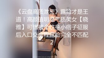 《云盘高质泄密》露脸才是王道！高颜值明星气质美女【晓雅】可惜被个纹身小痞子征服后入口交全程露脸完全不匹配2