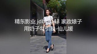 精东影业 jdbc-043 家政婊子用奶子勾引我-仙儿媛