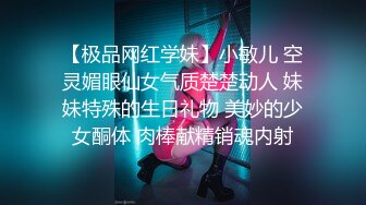 【极品网红学妹】小敏儿 空灵媚眼仙女气质楚楚动人 妹妹特殊的生日礼物 美妙的少女酮体 肉棒献精销魂内射