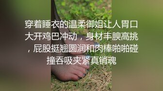 穿着睡衣的温柔御姐让人胃口大开鸡巴冲动，身材丰腴高挑，屁股挺翘圆润和肉棒啪啪碰撞吞吸夹紧真销魂