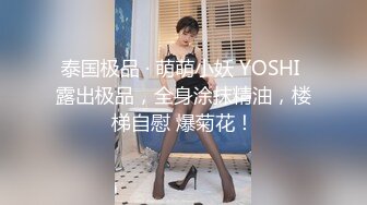 泰国极品 · 萌萌小妖 YOSHI 露出极品，全身涂抹精油，楼梯自慰 爆菊花！