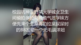 校园坑神溜进某大学城女卫生间偸拍多位高颜值气质学妹方便先来个全身再拍拉屎尿尿时的BB发现一个无毛逼洋妞