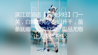 滨江足浴店【日遍少妇】门一关，白嫩漂亮小少妇开干，苗条妩媚，如饥似渴，极品尤物让人按捺不住