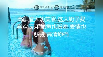 高颜值大奶美眉 这大奶子我喜欢 无毛鲍鱼也粉嫩 表情也够骚 高清原档