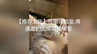 【推荐上集】性爱实验室,偶遇邀约大屌网黄爆菊