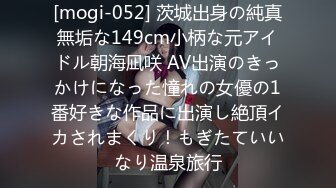 [mogi-052] 茨城出身の純真無垢な149cm小柄な元アイドル朝海凪咲 AV出演のきっかけになった憧れの女優の1番好きな作品に出演し絶頂イカされまくり！もぎたていいなり温泉旅行