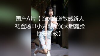 国产A片【首次出道敏感新人初登场!!!小只马女优大胆露脸性爱调教】