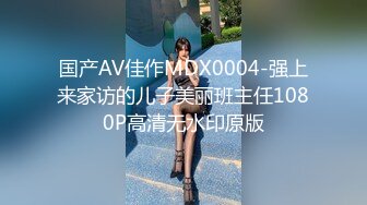 国产AV佳作MDX0004-强上来家访的儿子美丽班主任1080P高清无水印原版