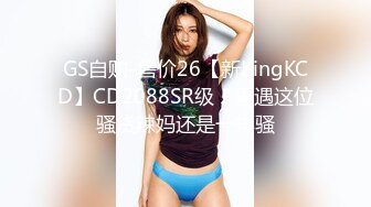 GS自购-售价26【新KingKCD】CD2088SR级！再遇这位骚货辣妈还是一样骚