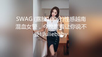 SWAG (露脸100分)性感越南混血女警，今晚跪着让你说不要! Juliebaby