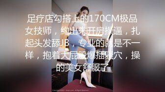 足疗店勾搭上的170CM极品女技师，约出来开房操逼，扎起头发舔JB，专业的就是不一样，抱着大屁股爆插骚穴，操的美女舒服了