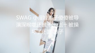 SWAG 小淫娃惠子傻傻被导演深喉咙还被干出白汁 被操坏了还露 惠子