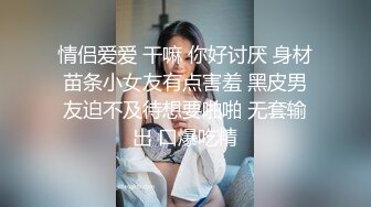 情侣爱爱 干嘛 你好讨厌 身材苗条小女友有点害羞 黑皮男友迫不及待想要啪啪 无套输出 口爆吃精