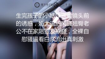 生完孩子的小婊妹露脸镜头前的诱惑，奶大逼肥风骚翘臀老公不在家陪狼友撩骚，全裸自慰骚逼看白浆流出真刺激