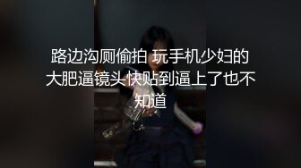 路边沟厕偷拍 玩手机少妇的大肥逼镜头快贴到逼上了也不知道