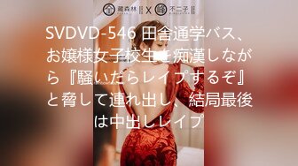 SVDVD-546 田舎通学バス、お嬢様女子校生を痴漢しながら『騒いだらレイプするぞ』と脅して連れ出し、結局最後は中出しレイプ