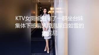 KTV女厕偷拍来了一群坐台妹集体下班前来撒泡尿白如雪的大屁屁