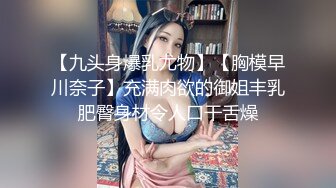 【九头身爆乳尤物】【胸模早川奈子】充满肉欲的御姐丰乳肥臀身材令人口干舌燥