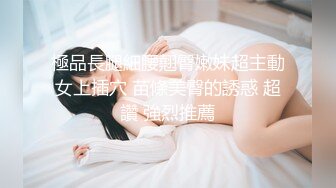 極品長腿細腰翹臀嫩妹超主動女上插穴 苗條美臀的誘惑 超讚 強烈推薦