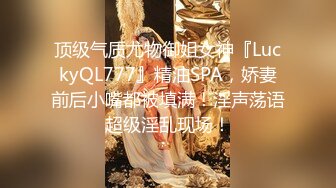 顶级气质尤物御姐女神『LuckyQL777』精油SPA，娇妻前后小嘴都被填满！淫声荡语超级淫乱现场！