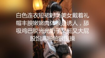 白色连衣短裙时尚美女戴着礼帽丰腴嫩嫩肉体很是诱人，舔吸鸡巴脱光光奶子又挺又大屁股饱满啪啪狠狠操