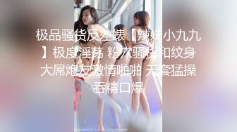 极品骚货反差婊【辣妹小九九】极度淫荡 粉穴骚货和纹身大屌炮友激情啪啪 无套猛操吞精口爆