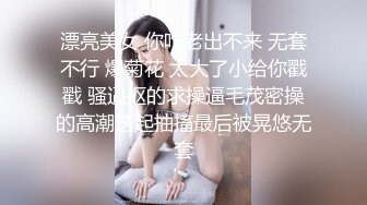 漂亮美女 你咋老出不来 无套不行 爆菊花 太大了小给你戳戳 骚逼抠的求操逼毛茂密操的高潮迭起抽搐最后被晃悠无套