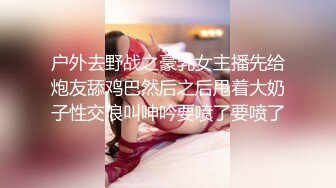 户外去野战之豪乳女主播先给炮友舔鸡巴然后之后甩着大奶子性交浪叫呻吟要喷了要喷了