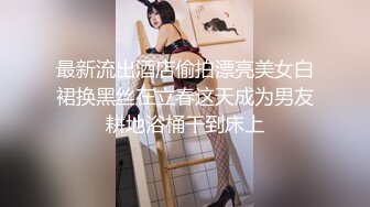 最新流出酒店偷拍漂亮美女白裙换黑丝在立春这天成为男友耕地浴桶干到床上