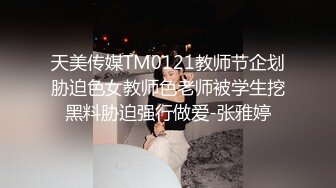 天美传媒TM0121教师节企划胁迫色女教师色老师被学生挖黑料胁迫强行做爱-张雅婷