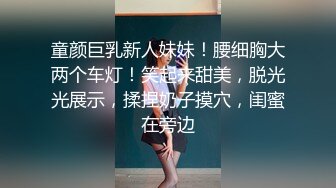 童颜巨乳新人妹妹！腰细胸大两个车灯！笑起来甜美，脱光光展示，揉捏奶子摸穴，闺蜜在旁边