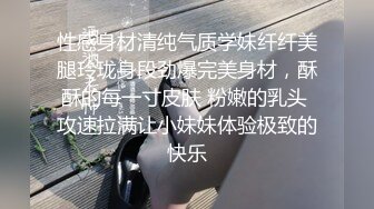 性感身材清纯气质学妹纤纤美腿玲珑身段劲爆完美身材，酥酥的每一寸皮肤 粉嫩的乳头 攻速拉满让小妹妹体验极致的快乐