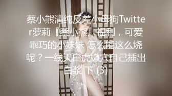 蔡小熊清纯反差小母狗Twitter萝莉『蔡小熊』福利，可爱乖巧的小妹妹 怎么能这么烧呢？一线天白虎嫩穴自己插出白浆 下 (3)