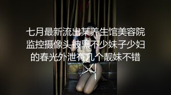 七月最新流出某养生馆美容院监控摄像头被黑不少妹子少妇的春光外泄有几个靓妹不错