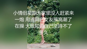 小情侣星期天家里没人赶紧来一炮 用道具把女友搞高潮了在操 大概知道自己坚持不了多久