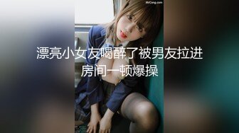 漂亮小女友喝醉了被男友拉进房间一顿爆操